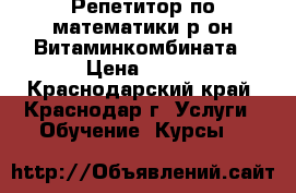Репетитор по математики р-он Витаминкомбината › Цена ­ 400 - Краснодарский край, Краснодар г. Услуги » Обучение. Курсы   